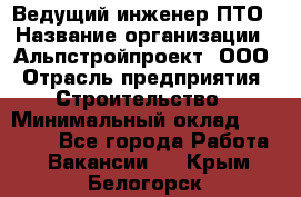 Ведущий инженер ПТО › Название организации ­ Альпстройпроект, ООО › Отрасль предприятия ­ Строительство › Минимальный оклад ­ 30 000 - Все города Работа » Вакансии   . Крым,Белогорск